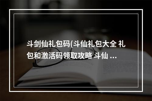 斗剑仙礼包码(斗仙礼包大全 礼包和激活码领取攻略 斗仙 )