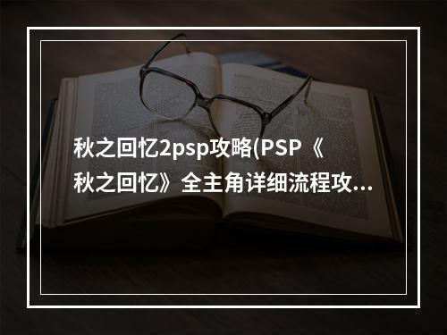 秋之回忆2psp攻略(PSP《秋之回忆》全主角详细流程攻略)