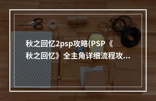 秋之回忆2psp攻略(PSP《秋之回忆》全主角详细流程攻略)