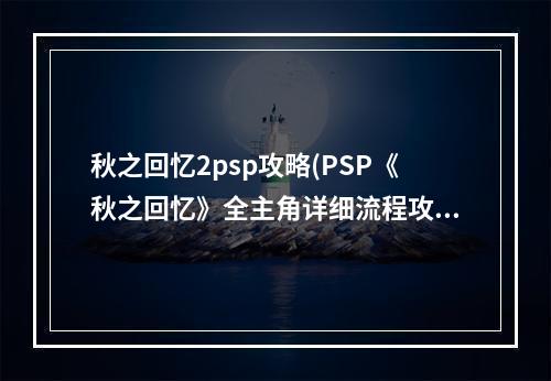 秋之回忆2psp攻略(PSP《秋之回忆》全主角详细流程攻略)