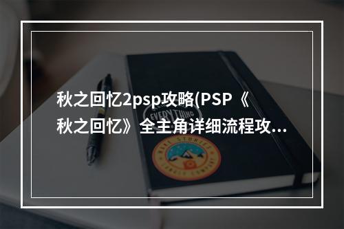 秋之回忆2psp攻略(PSP《秋之回忆》全主角详细流程攻略)