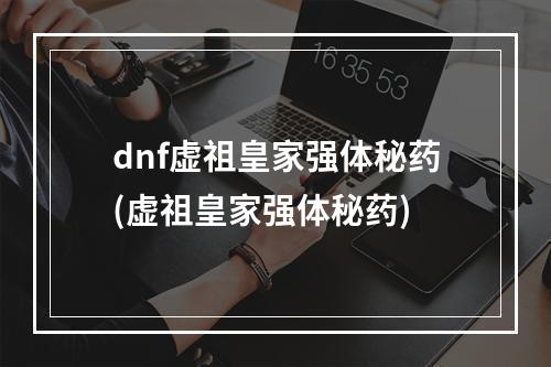 dnf虚祖皇家强体秘药(虚祖皇家强体秘药)