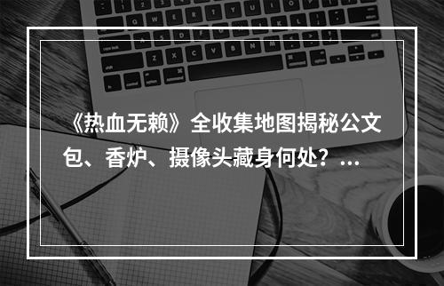 《热血无赖》全收集地图揭秘公文包、香炉、摄像头藏身何处？(打败全服玩家的秘密武器——《热血无赖》收集全三大宝藏地图！)