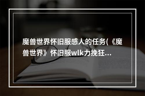 魔兽世界怀旧服感人的任务(《魔兽世界》怀旧服wlk力挽狂澜任务攻略 魔兽世界  )