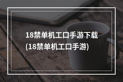 18禁单机工口手游下载(18禁单机工口手游)