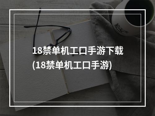 18禁单机工口手游下载(18禁单机工口手游)