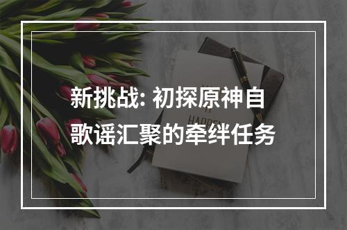 新挑战: 初探原神自歌谣汇聚的牵绊任务