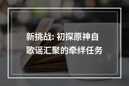 新挑战: 初探原神自歌谣汇聚的牵绊任务