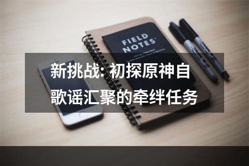 新挑战: 初探原神自歌谣汇聚的牵绊任务