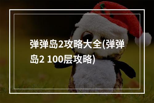 弹弹岛2攻略大全(弹弹岛2 100层攻略)