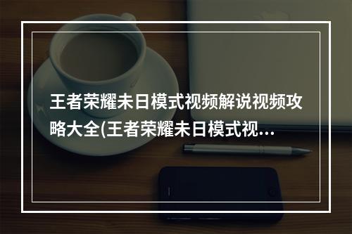 王者荣耀未日模式视频解说视频攻略大全(王者荣耀未日模式视频解说视频攻略)