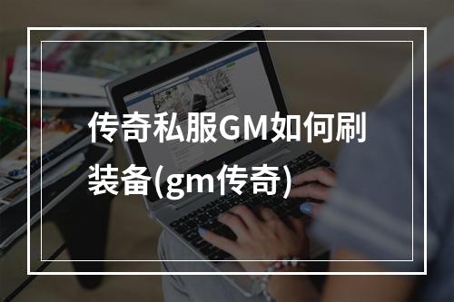 传奇私服GM如何刷装备(gm传奇)