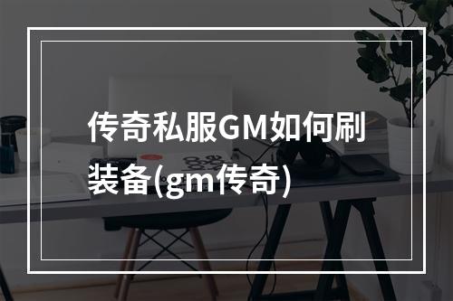 传奇私服GM如何刷装备(gm传奇)