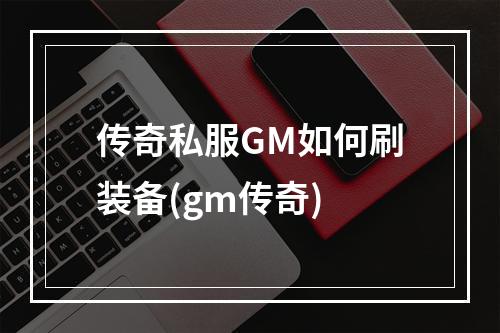 传奇私服GM如何刷装备(gm传奇)