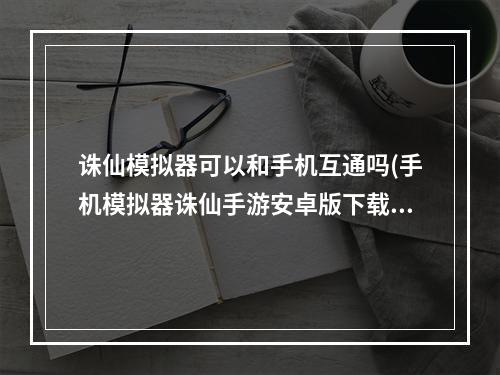 诛仙模拟器可以和手机互通吗(手机模拟器诛仙手游安卓版下载)