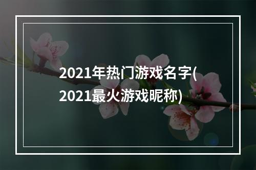 2021年热门游戏名字(2021最火游戏昵称)