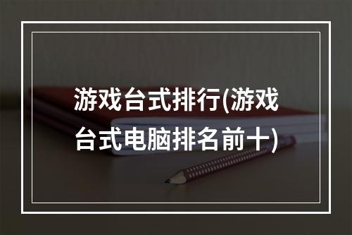 游戏台式排行(游戏台式电脑排名前十)