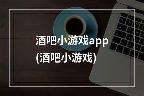 酒吧小游戏app(酒吧小游戏)