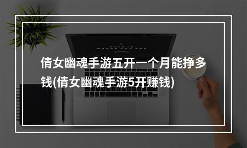 倩女幽魂手游五开一个月能挣多钱(倩女幽魂手游5开赚钱)