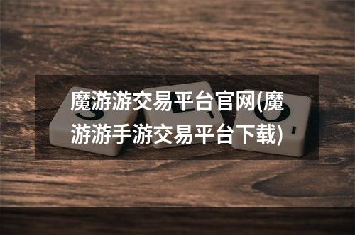 魔游游交易平台官网(魔游游手游交易平台下载)