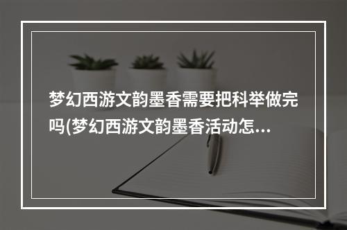 梦幻西游文韵墨香需要把科举做完吗(梦幻西游文韵墨香活动怎么玩 梦幻西游文韵墨香活动)