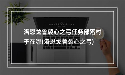 洛恩戈鲁裂心之弓任务部落村子在哪(洛恩戈鲁裂心之弓)