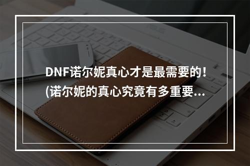 DNF诺尔妮真心才是最需要的！(诺尔妮的真心究竟有多重要？)