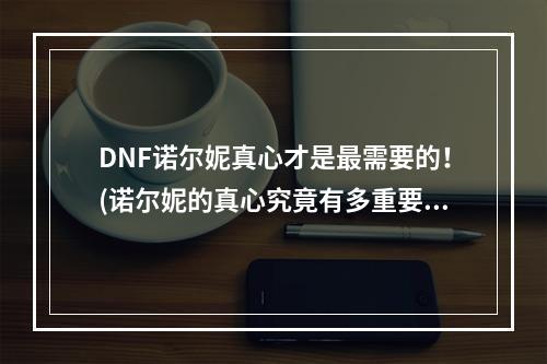 DNF诺尔妮真心才是最需要的！(诺尔妮的真心究竟有多重要？)