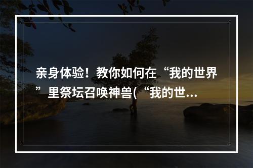 亲身体验！教你如何在“我的世界”里祭坛召唤神兽(“我的世界”最新神兽解锁攻略，完成时空祭坛的召唤！)