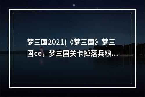 梦三国2021(《梦三国》梦三国ce，梦三国关卡掉落兵粮,关卡掉落都)