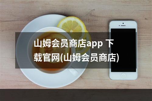 山姆会员商店app 下载官网(山姆会员商店)