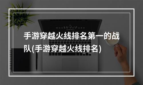 手游穿越火线排名第一的战队(手游穿越火线排名)