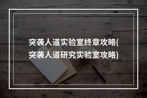 突袭人道实验室终章攻略(突袭人道研究实验室攻略)