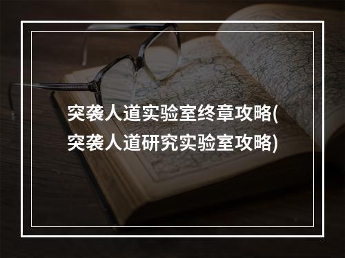 突袭人道实验室终章攻略(突袭人道研究实验室攻略)