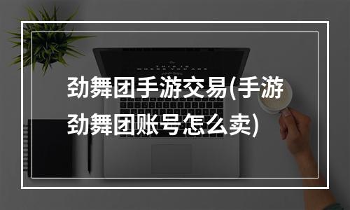 劲舞团手游交易(手游劲舞团账号怎么卖)