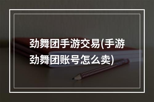 劲舞团手游交易(手游劲舞团账号怎么卖)