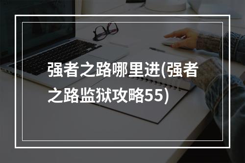 强者之路哪里进(强者之路监狱攻略55)