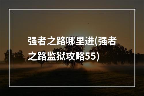 强者之路哪里进(强者之路监狱攻略55)