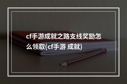 cf手游成就之路支线奖励怎么领取(cf手游 成就)