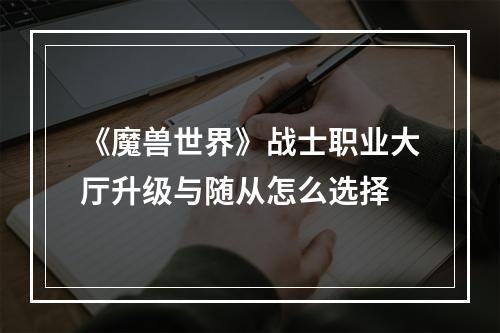 《魔兽世界》战士职业大厅升级与随从怎么选择