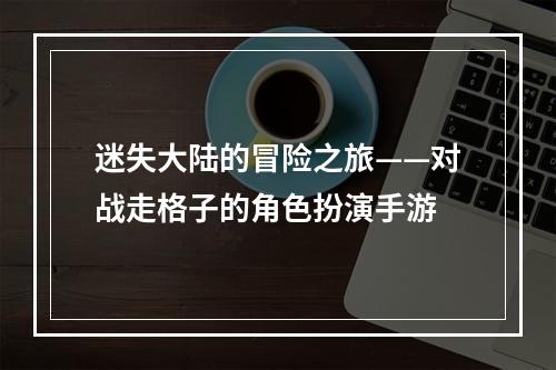 迷失大陆的冒险之旅——对战走格子的角色扮演手游