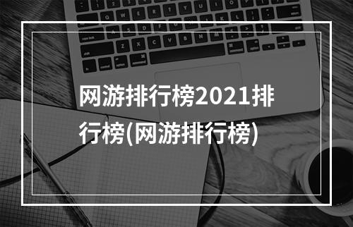 网游排行榜2021排行榜(网游排行榜)