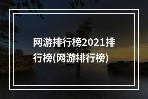 网游排行榜2021排行榜(网游排行榜)