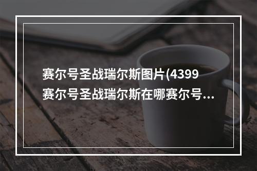 赛尔号圣战瑞尔斯图片(4399赛尔号圣战瑞尔斯在哪赛尔号圣战瑞尔斯怎么抓)