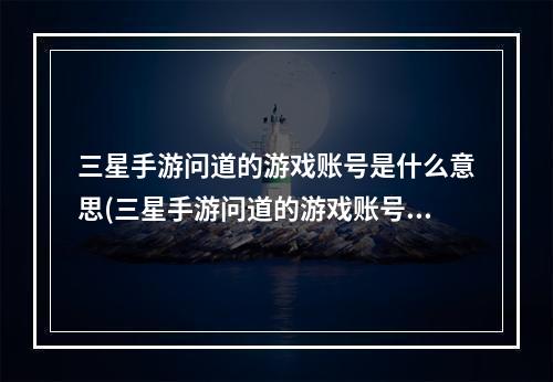 三星手游问道的游戏账号是什么意思(三星手游问道的游戏账号是什么)