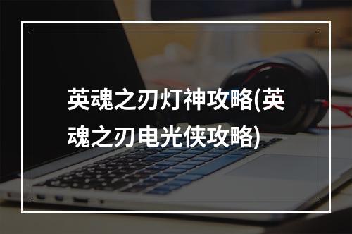 英魂之刃灯神攻略(英魂之刃电光侠攻略)