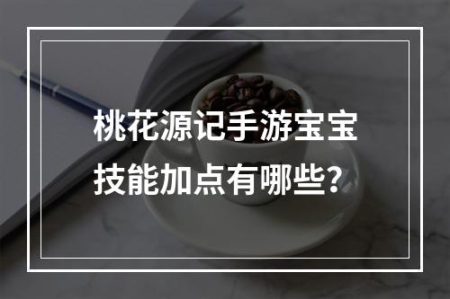 桃花源记手游宝宝技能加点有哪些？