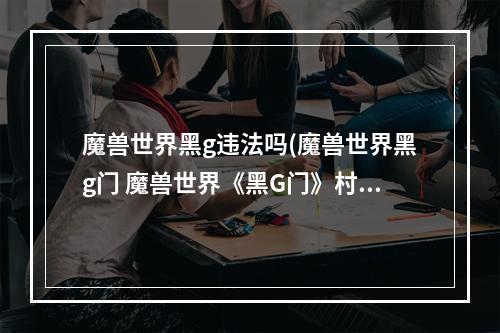 魔兽世界黑g违法吗(魔兽世界黑g门 魔兽世界《黑G门》村长事件到底是炒作)