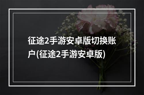 征途2手游安卓版切换账户(征途2手游安卓版)