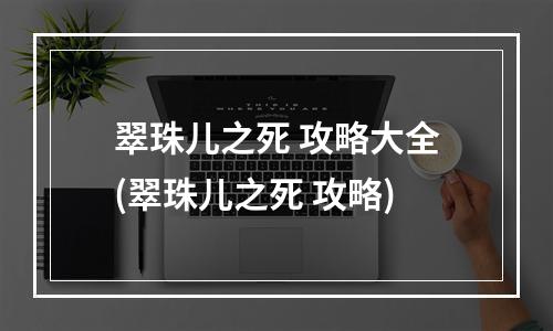 翠珠儿之死 攻略大全(翠珠儿之死 攻略)